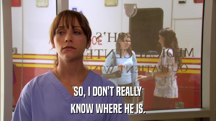 SO, I DON'T REALLY KNOW WHERE HE IS. 
