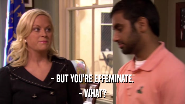 - BUT YOU'RE EFFEMINATE. - WHAT? 