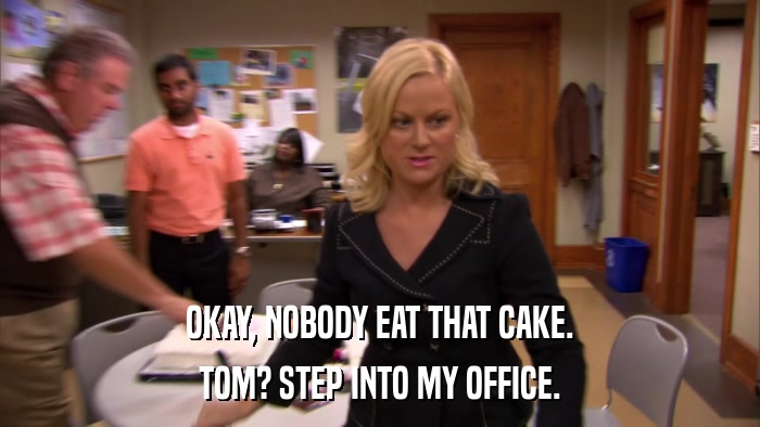 OKAY, NOBODY EAT THAT CAKE. TOM? STEP INTO MY OFFICE. 