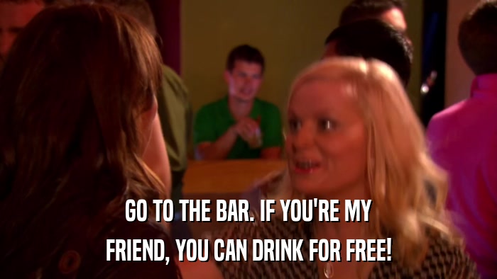 GO TO THE BAR. IF YOU'RE MY FRIEND, YOU CAN DRINK FOR FREE! 