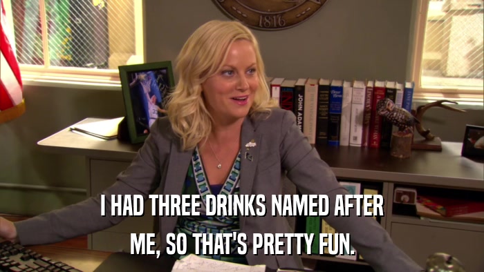 I HAD THREE DRINKS NAMED AFTER ME, SO THAT'S PRETTY FUN. 