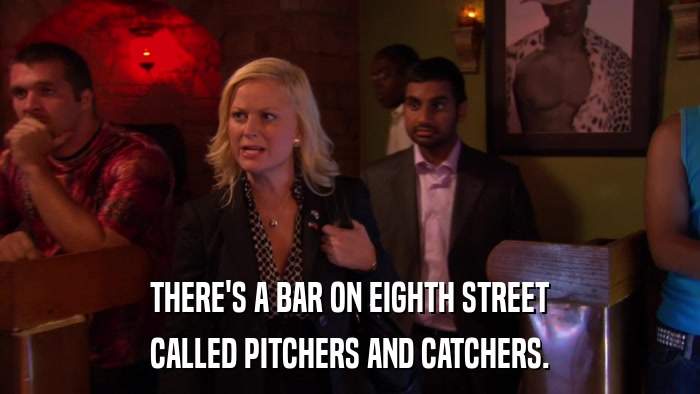 THERE'S A BAR ON EIGHTH STREET CALLED PITCHERS AND CATCHERS. 