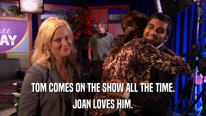 TOM COMES ON THE SHOW ALL THE TIME. JOAN LOVES HIM. 