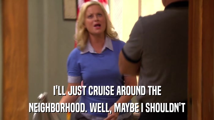 I'LL JUST CRUISE AROUND THE NEIGHBORHOOD. WELL, MAYBE I SHOULDN'T 