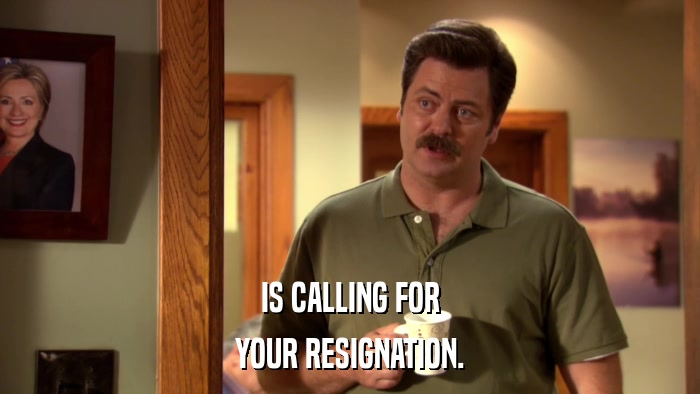 IS CALLING FOR YOUR RESIGNATION. 