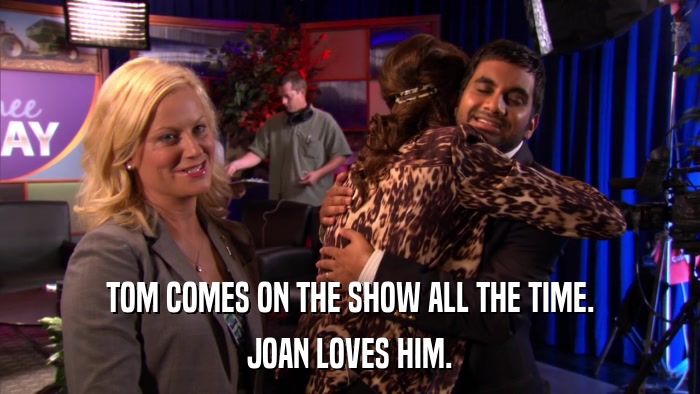 TOM COMES ON THE SHOW ALL THE TIME. JOAN LOVES HIM. 