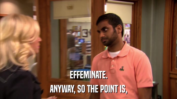EFFEMINATE. ANYWAY, SO THE POINT IS, 