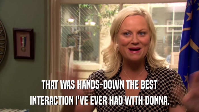 THAT WAS HANDS-DOWN THE BEST INTERACTION I'VE EVER HAD WITH DONNA. 