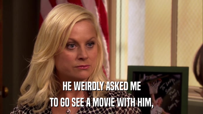 HE WEIRDLY ASKED ME TO GO SEE A MOVIE WITH HIM, 