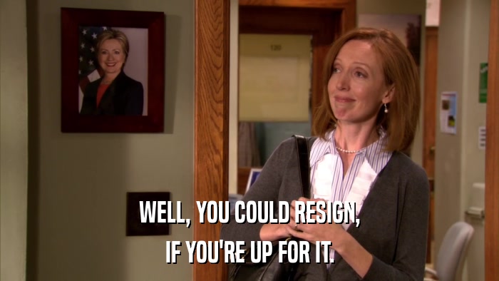 WELL, YOU COULD RESIGN, IF YOU'RE UP FOR IT. 