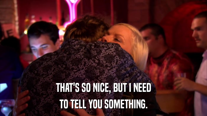 THAT'S SO NICE, BUT I NEED TO TELL YOU SOMETHING. 