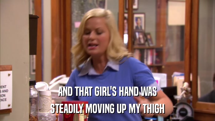 AND THAT GIRL'S HAND WAS STEADILY MOVING UP MY THIGH 