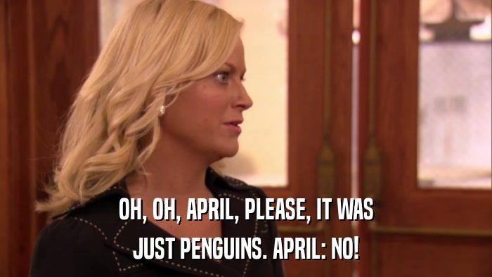 OH, OH, APRIL, PLEASE, IT WAS JUST PENGUINS. APRIL: NO! 