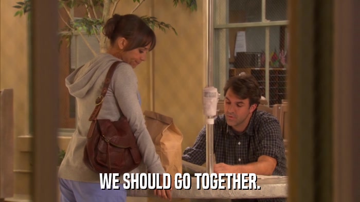 WE SHOULD GO TOGETHER.  