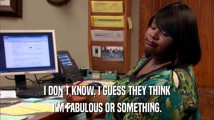 I DON'T KNOW. I GUESS THEY THINK I'M FABULOUS OR SOMETHING. 
