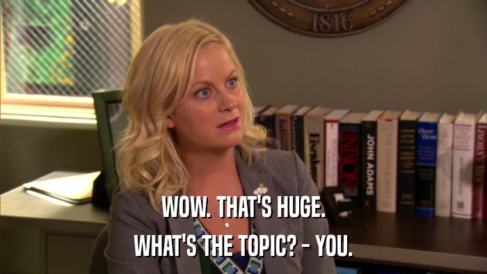 WOW. THAT'S HUGE. WHAT'S THE TOPIC? - YOU. 