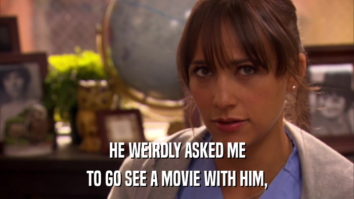 HE WEIRDLY ASKED ME TO GO SEE A MOVIE WITH HIM, 