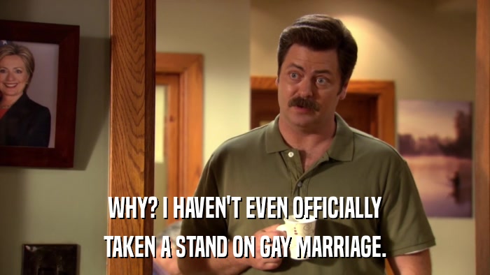 WHY? I HAVEN'T EVEN OFFICIALLY TAKEN A STAND ON GAY MARRIAGE. 