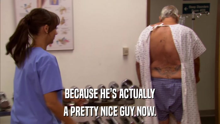 BECAUSE HE'S ACTUALLY A PRETTY NICE GUY NOW. 