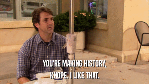 YOU'RE MAKING HISTORY, KNOPE. I LIKE THAT. 