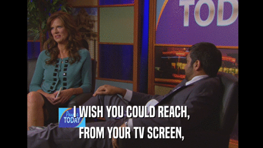 I WISH YOU COULD REACH, FROM YOUR TV SCREEN, 