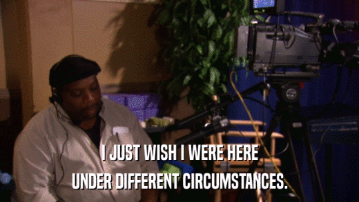 I JUST WISH I WERE HERE UNDER DIFFERENT CIRCUMSTANCES. 