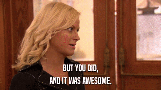 BUT YOU DID, AND IT WAS AWESOME. 
