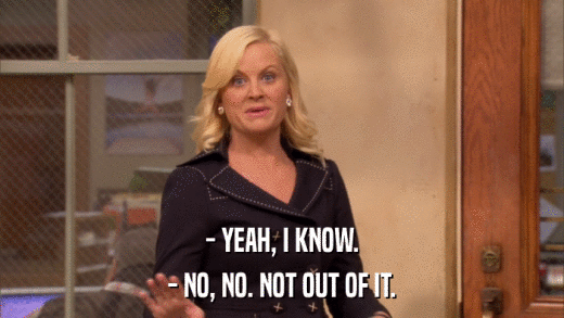 - YEAH, I KNOW. - NO, NO. NOT OUT OF IT. 