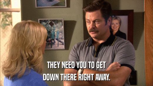 THEY NEED YOU TO GET DOWN THERE RIGHT AWAY. 