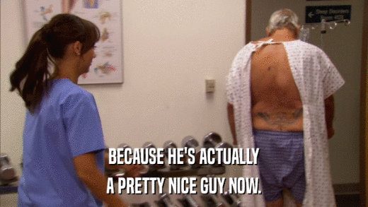 BECAUSE HE'S ACTUALLY A PRETTY NICE GUY NOW. 