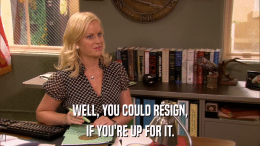 WELL, YOU COULD RESIGN, IF YOU'RE UP FOR IT. 