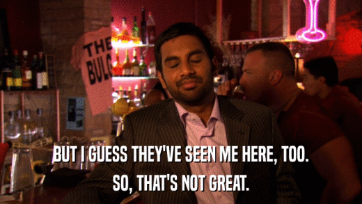 BUT I GUESS THEY'VE SEEN ME HERE, TOO. SO, THAT'S NOT GREAT. 