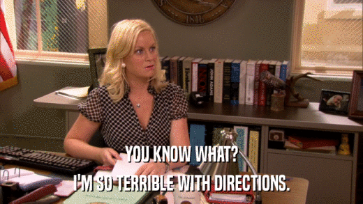 YOU KNOW WHAT? I'M SO TERRIBLE WITH DIRECTIONS. 