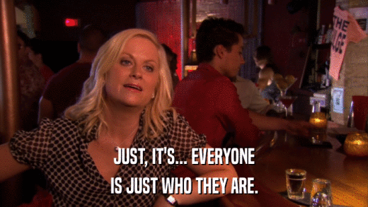 JUST, IT'S... EVERYONE IS JUST WHO THEY ARE. 