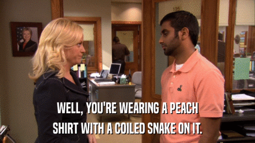 WELL, YOU'RE WEARING A PEACH SHIRT WITH A COILED SNAKE ON IT. 