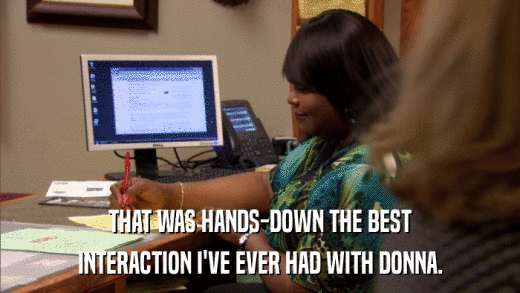 THAT WAS HANDS-DOWN THE BEST INTERACTION I'VE EVER HAD WITH DONNA. 