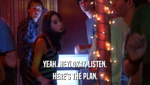 YEAH. HEY! OKAY, LISTEN. HERE'S THE PLAN. 
