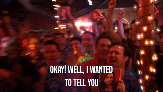 OKAY! WELL, I WANTED TO TELL YOU 