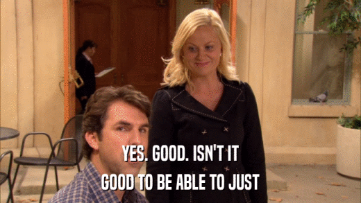 YES. GOOD. ISN'T IT GOOD TO BE ABLE TO JUST 