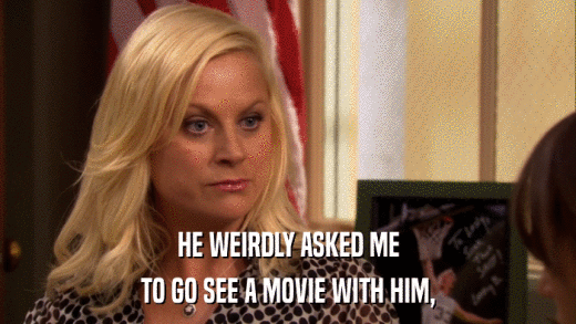 HE WEIRDLY ASKED ME TO GO SEE A MOVIE WITH HIM, 