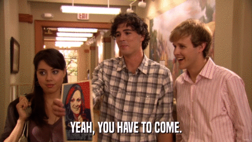 YEAH, YOU HAVE TO COME.  