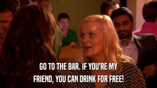 GO TO THE BAR. IF YOU'RE MY FRIEND, YOU CAN DRINK FOR FREE! 