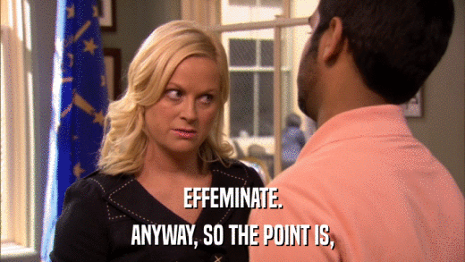 EFFEMINATE. ANYWAY, SO THE POINT IS, 