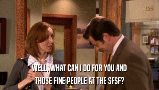 WELL, WHAT CAN I DO FOR YOU AND THOSE FINE PEOPLE AT THE SFSF? 