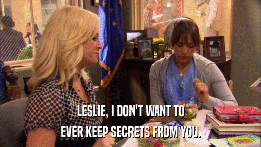 LESLIE, I DON'T WANT TO EVER KEEP SECRETS FROM YOU. 