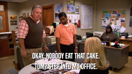 OKAY, NOBODY EAT THAT CAKE. TOM? STEP INTO MY OFFICE. 