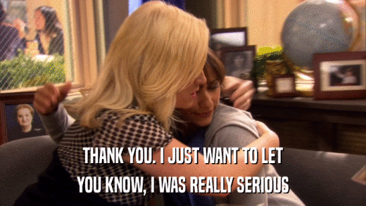 THANK YOU. I JUST WANT TO LET YOU KNOW, I WAS REALLY SERIOUS 