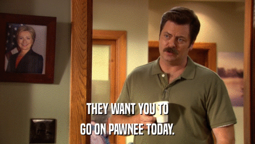 THEY WANT YOU TO GO ON PAWNEE TODAY. 