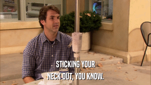 STICKING YOUR NECK OUT, YOU KNOW. 