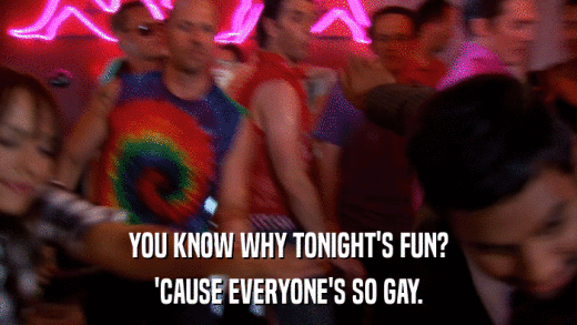 YOU KNOW WHY TONIGHT'S FUN? 'CAUSE EVERYONE'S SO GAY. 